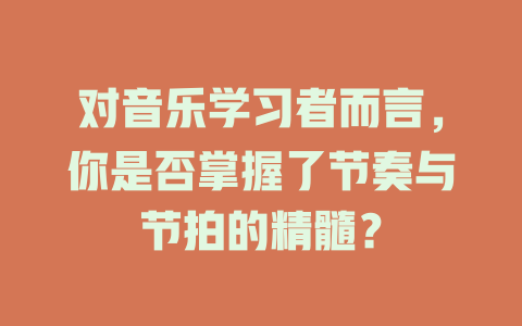 对音乐学习者而言,你是否掌握了节奏与节拍的精髓?