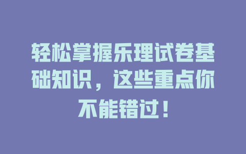 轻松掌握乐理试卷基础知识,这些重点你不能错过!