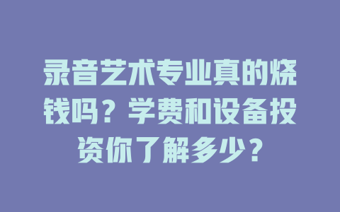 录音艺术专业真的烧钱吗?学费和设备投资你了解多少?