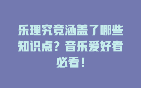 乐理究竟涵盖了哪些知识点？音乐爱好者必看！