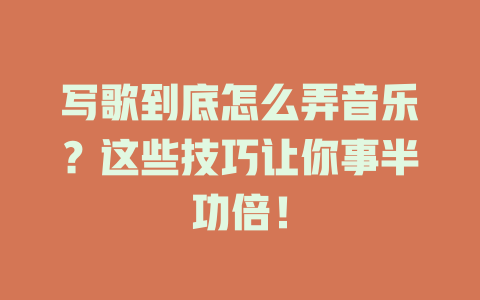 写歌到底怎么弄音乐?这些技巧让你事半功倍!