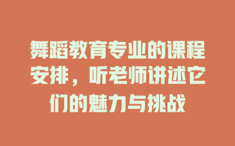 舞蹈教育专业的课程安排,听老师讲述它们的魅力与挑战