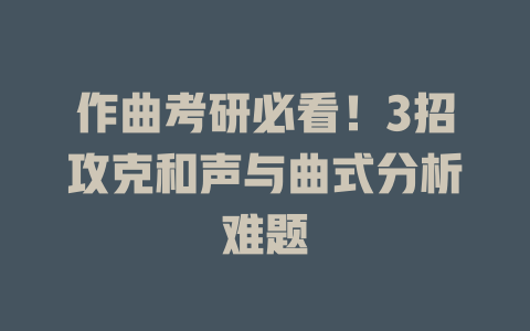 作曲考研必看!3招攻克和声与曲式分析难题