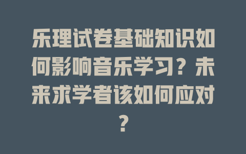 乐理试卷基础知识如何影响音乐学习？未来求学者该如何应对？