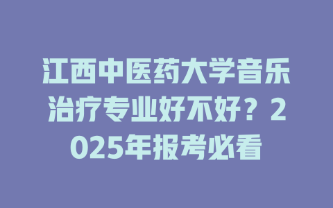 江西中医药大学音乐治疗专业好不好?2025年报考必看