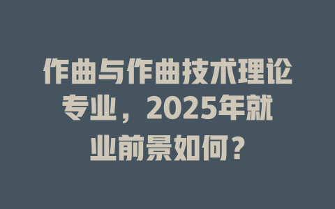 作曲与作曲技术理论专业,2025年就业前景如何?