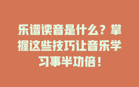 乐谱读音是什么?掌握这些技巧让音乐学习事半功倍!