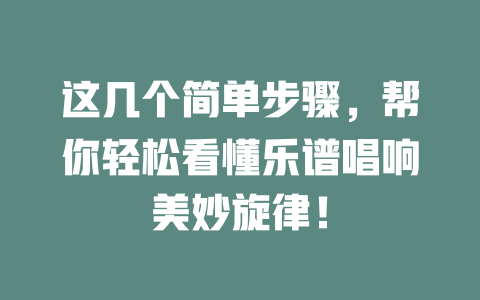 这几个简单步骤,帮你轻松看懂乐谱唱响美妙旋律!