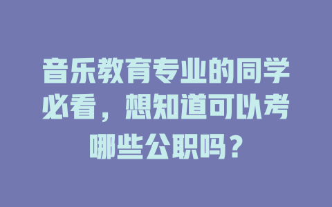 音乐教育专业的同学必看,想知道可以考哪些公职吗?