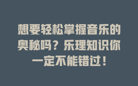 想要轻松掌握音乐的奥秘吗？乐理知识你一定不能错过！