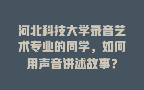 河北科技大学录音艺术专业的同学,如何用声音讲述故事?