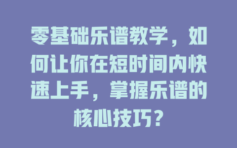 零基础乐谱教学，如何让你在短时间内快速上手，掌握乐谱的核心技巧？