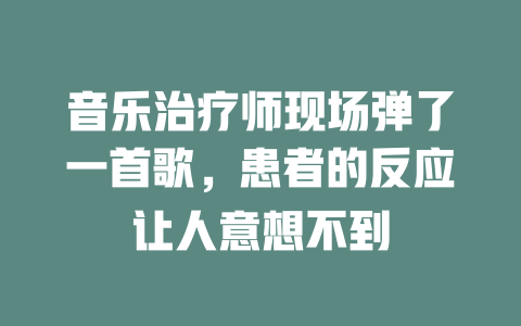 音乐治疗师现场弹了一首歌,患者的反应让人意想不到
