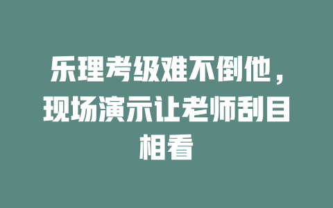 乐理考级难不倒他,现场演示让老师刮目相看