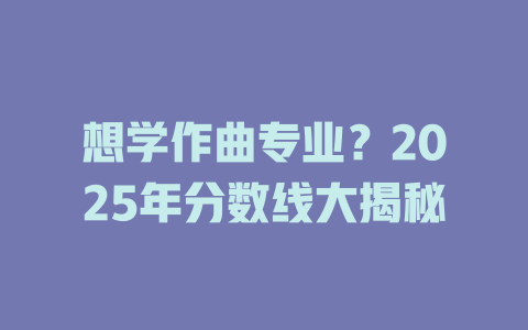 想学作曲专业?2025年分数线大揭秘