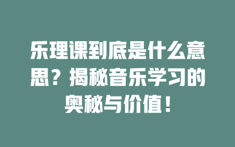 乐理课到底是什么意思？揭秘音乐学习的奥秘与价值！
