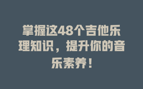 掌握这48个吉他乐理知识,提升你的音乐素养!