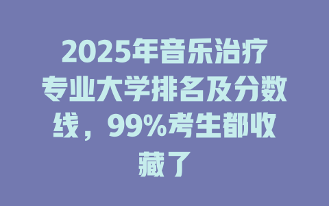 2025年音乐治疗专业大学排名及分数线,99%考生都收藏了