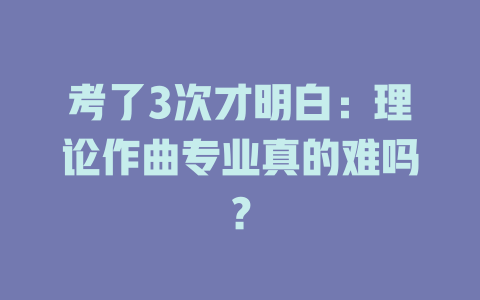 考了3次才明白:理论作曲专业真的难吗?