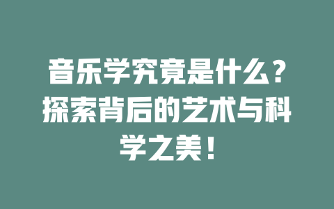 音乐学究竟是什么?探索背后的艺术与科学之美!