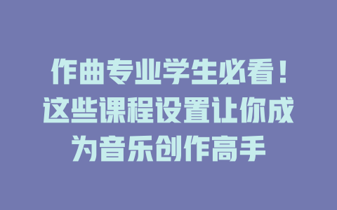 作曲专业学生必看!这些课程设置让你成为音乐创作高手