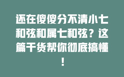 还在傻傻分不清小七和弦和属七和弦?这篇干货帮你彻底搞懂!