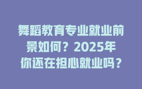 舞蹈教育专业就业前景如何?2025年你还在担心就业吗?
