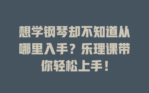 想学钢琴却不知道从哪里入手？乐理课带你轻松上手！