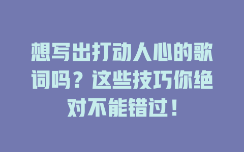 想写出打动人心的歌词吗？这些技巧你绝对不能错过！