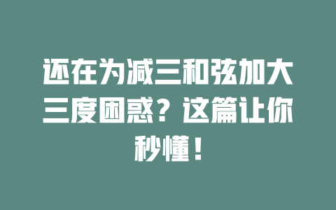还在为减三和弦加大三度困惑?这篇让你秒懂!