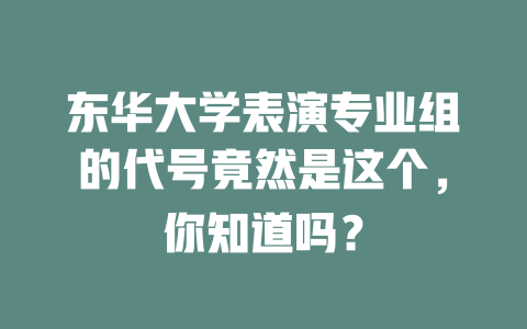东华大学表演专业组的代号竟然是这个,你知道吗?