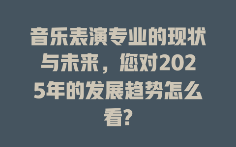 音乐表演专业的现状与未来,您对2025年的发展趋势怎么看?