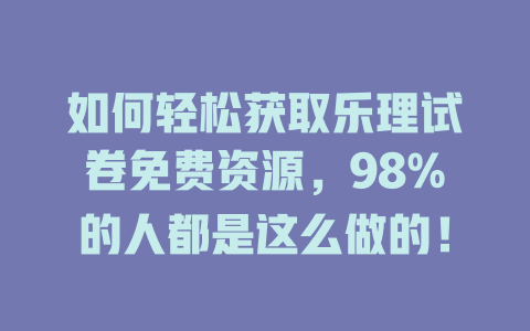 如何轻松获取乐理试卷免费资源，98%的人都是这么做的！
