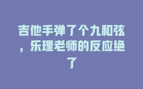 吉他手弹了个九和弦,乐理老师的反应绝了