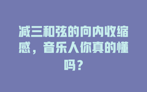 减三和弦的向内收缩感,音乐人你真的懂吗?