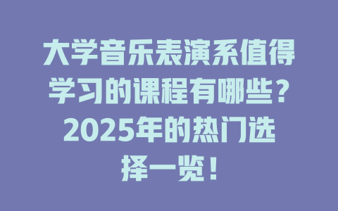 大学音乐表演系值得学习的课程有哪些?2025年的热门选择一览!