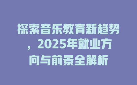 探索音乐教育新趋势,2025年就业方向与前景全解析