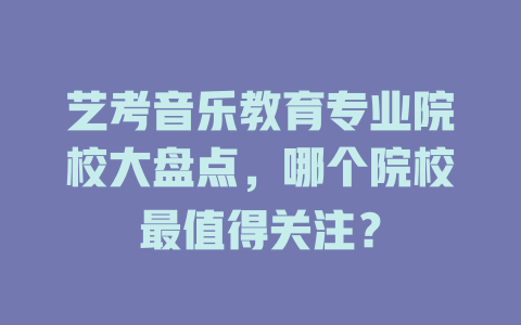 艺考音乐教育专业院校大盘点,哪个院校最值得关注?