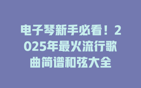 电子琴新手必看！2025年最火流行歌曲简谱和弦大全