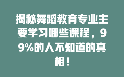 揭秘舞蹈教育专业主要学习哪些课程,99%的人不知道的真相!