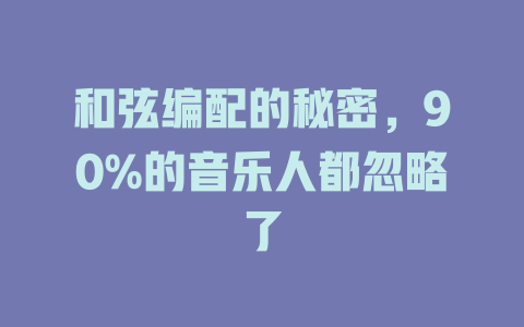 和弦编配的秘密,90%的音乐人都忽略了