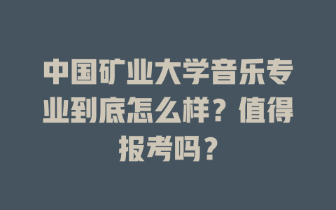 中国矿业大学音乐专业到底怎么样?值得报考吗?