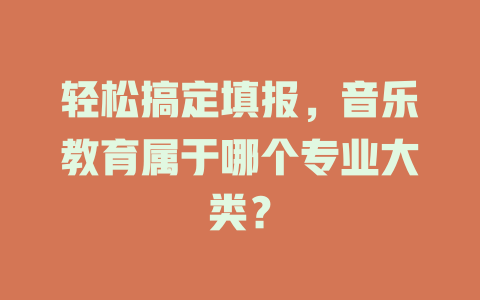 轻松搞定填报,音乐教育属于哪个专业大类?
