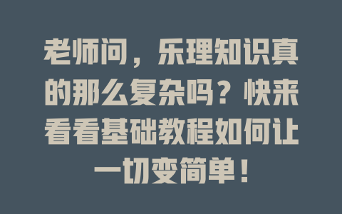 老师问,乐理知识真的那么复杂吗?快来看看基础教程如何让一切变简单!