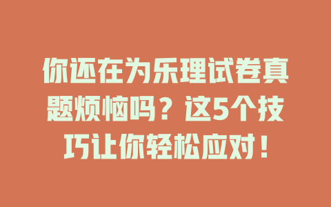 你还在为乐理试卷真题烦恼吗？这5个技巧让你轻松应对！