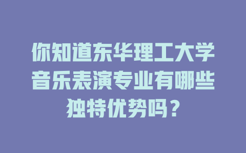 你知道东华理工大学音乐表演专业有哪些独特优势吗?