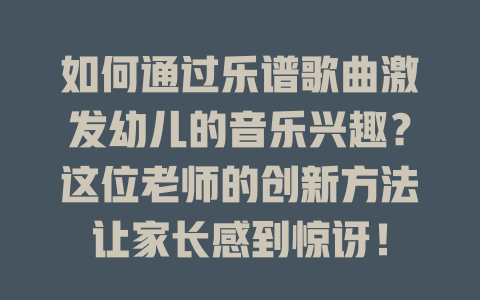 如何通过乐谱歌曲激发幼儿的音乐兴趣？这位老师的创新方法让家长感到惊讶！