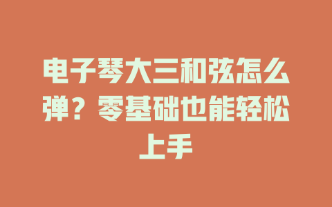 电子琴大三和弦怎么弹?零基础也能轻松上手