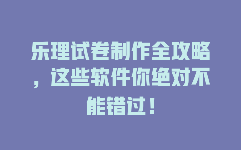 乐理试卷制作全攻略,这些软件你绝对不能错过!