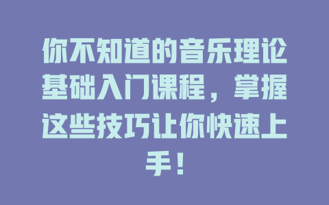 你不知道的音乐理论基础入门课程，掌握这些技巧让你快速上手！